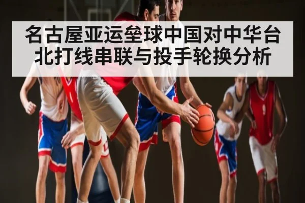 名古屋亚运垒球中国对中华台北打线串联与投手轮换分析