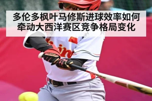 多伦多枫叶马修斯进球效率如何牵动大西洋赛区竞争格局变化