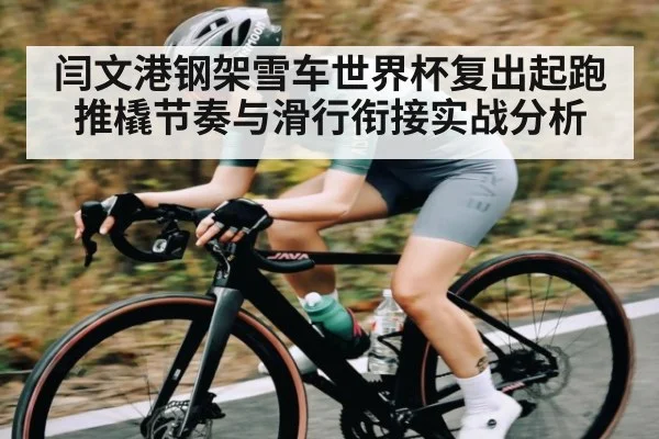闫文港钢架雪车世界杯复出起跑推橇节奏与滑行衔接实战分析